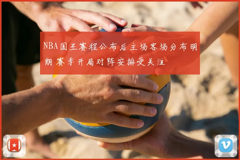 NBA国王赛程公布后主场客场分布明朗 赛季开局对阵安排受关注