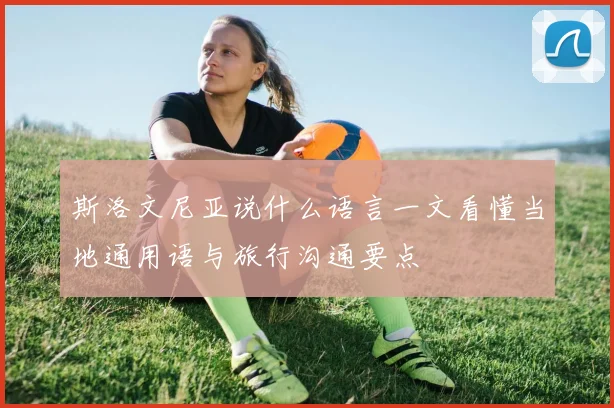 斯洛文尼亚说什么语言一文看懂当地通用语与旅行沟通要点