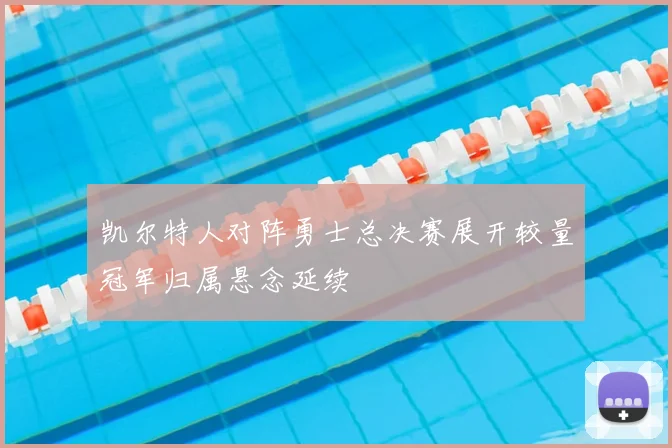 凯尔特人对阵勇士总决赛展开较量冠军归属悬念延续
