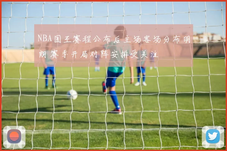 NBA国王赛程公布后主场客场分布明朗 赛季开局对阵安排受关注